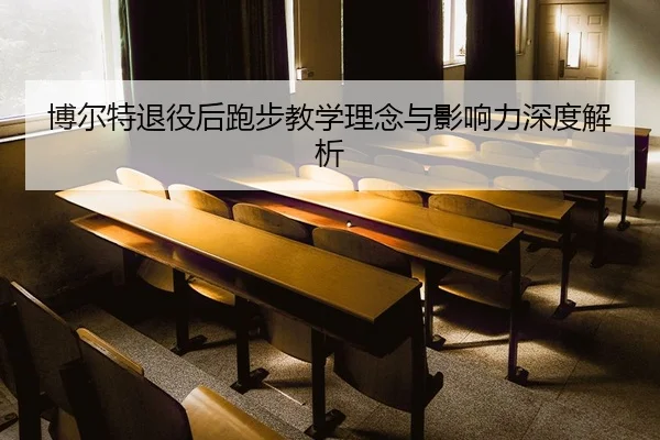 博尔特退役后跑步教学理念与影响力深度解析
